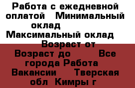 Работа с ежедневной оплатой › Минимальный оклад ­ 30 000 › Максимальный оклад ­ 100 000 › Возраст от ­ 18 › Возраст до ­ 40 - Все города Работа » Вакансии   . Тверская обл.,Кимры г.